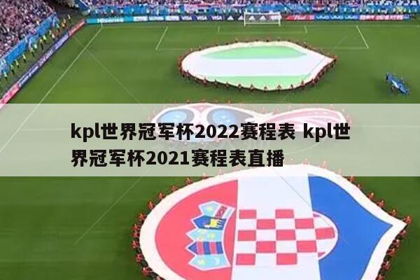 kpl世界冠军杯2022赛程表 kpl世界冠军杯2021赛程表直播